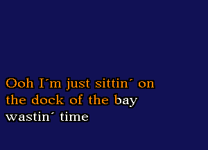 Ooh I'm just sittin' on
the dock of the bay
wastin' time