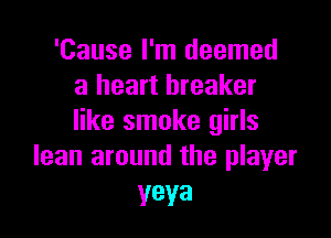'Cause I'm deemed
a heart breaker

like smoke girls
lean around the player

yeya