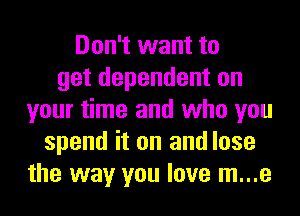 Don't want to
get dependent on
your time and who you
spend it on and lose
the way you love m...e