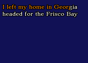 I left my home in Georgia
headed for the Frisco Bay