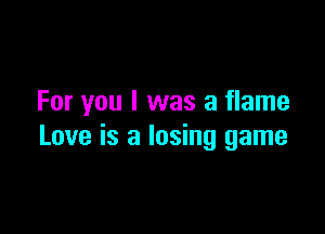 For you I was a flame

Love is a losing game