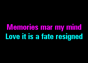 Memories mar my mind

Love it is a fate resigned