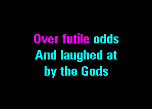Over futile odds

And laughed at
by the Gods
