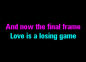 And now the final frame

Love is a losing game