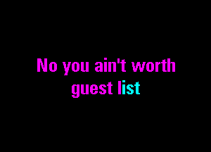 No you ain't worth

guest list