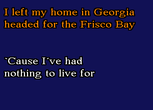 I left my home in Georgia
headed for the Frisco Bay

Cause I've had
nothing to live for