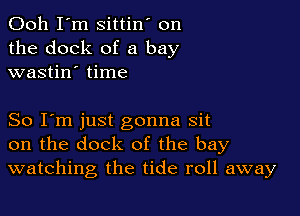 Ooh I'm sittin' on
the dock of a bay
wastin' time

So I'm just gonna sit
on the dock of the bay
watching the tide roll away