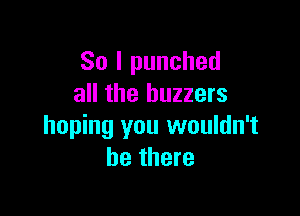 So I punched
all the buzzers

hoping you wouldn't
be there