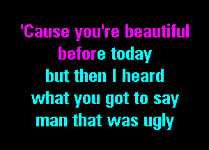 'Cause you're beautiful
before today
but then I heard
what you got to say
man that was ugly