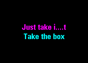 Just take i....t

Take the box