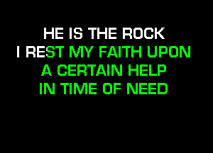 HE IS THE ROCK

I REST MY FAITH UPON
A CERTAIN HELP
IN TIME OF NEED