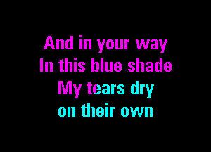 And in your way
In this blue shade

My tears dry
on their own