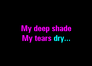 My deep shade

My tears dry...