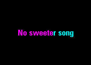 No sweeter song