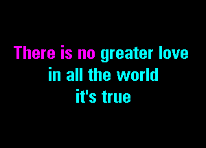 There is no greater love

in all the world
it's true