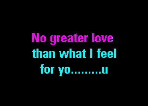 No greater love

than what I feel
for yo ......... u