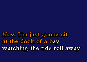 Now I'm just gonna sit
at the dock of a bay
watching the tide roll away