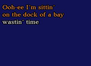 Ooh-ee I'm sittin'
on the dock of a bay
wastin' time