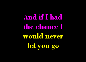 And if I had
the chance I

would never

let you go