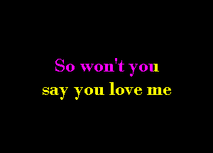 So won't you

say you love me