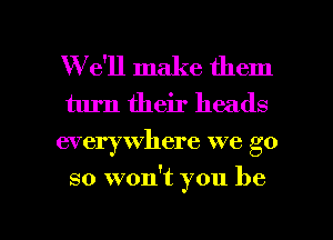 W e'll make them
turn their heads
everywhere we go

so won't you be

g