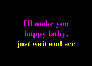 I'll make you

happy baby,

just wait and see