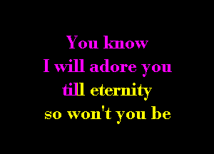 You know

I will adore you
till eternity

so won't you be