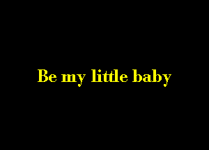 Be my little baby