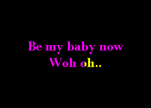 Be my baby now

VVoh 011..
