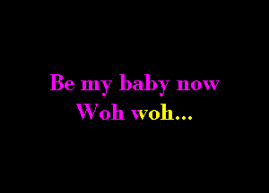 Be my baby now

W oh woh...
