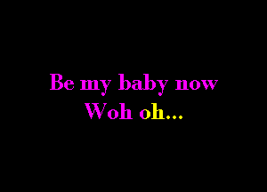 Be my baby now

VVoh oh...