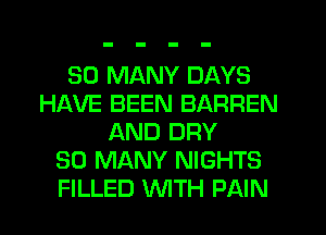 SO MANY DAYS
HAVE BEEN BARREN
AND DRY
SO MANY NIGHTS
FILLED WTH PAIN