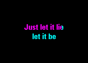 Just let it lie

let it he