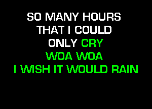 SO MANY HOURS
THAT I COULD
ONLY CRY

WOA WOA
I WSH IT WOULD RAIN
