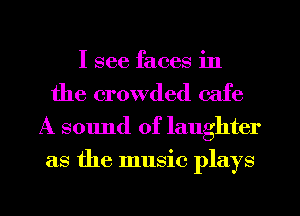 I see faces in
the crowded cafe
A sound of laughter

as the music plays