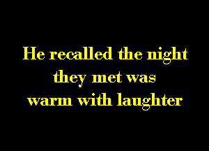 He recalled the night

they met was
warm With laughter