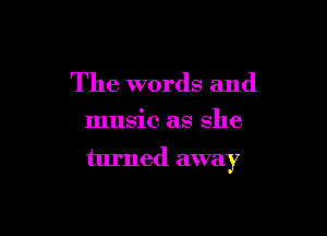 The words and

music as she

turned away
