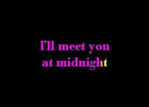 I'll meet you

at midnight