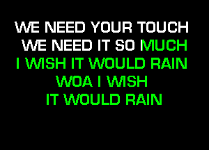 WE NEED YOUR TOUCH
WE NEED IT SO MUCH
I WISH IT WOULD RAIN
WOA I WISH
IT WOULD RAIN