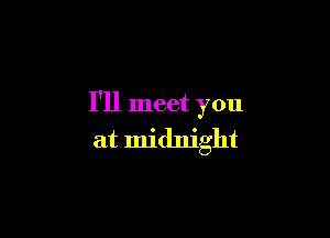 I'll meet you

at midnight