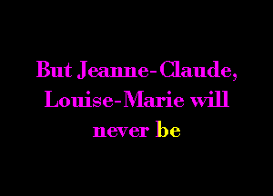 But J eaIme- Claude,
Louise-Marie Will

never be