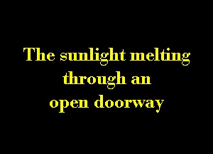 The sunlight melting
through an

open doorway