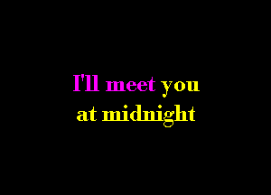 I'll meet you

at midnight