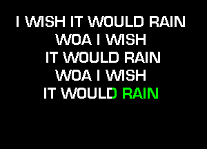 I WISH IT WOULD RAIN
WOA l WSH
IT WOULD RAIN

WOA I WISH
IT WOULD RAIN