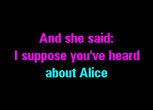 And she saidi

I suppose you've heard
about Alice