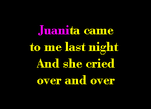 Juanita came
to me last night
And she cried

over and over

g
