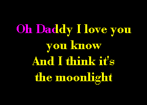 Oh Daddy I love you
you know
And I think it's
the moonlight

g