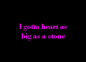 I gotta heart as

big as a stone