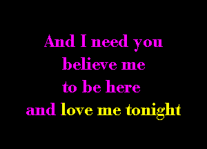 And I need you

believe me
to be here
and love me tonight