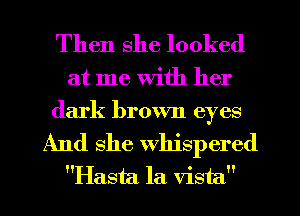 Then she looked

at me with her
dark brown eyes
And she Whispered
Hasta la vista